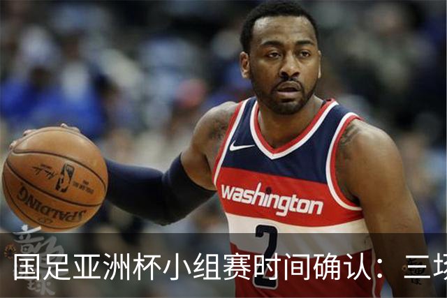 国足亚洲杯小组赛时间确认：三场比赛均定于晚上九点半开球